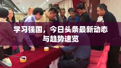 學(xué)習(xí)強國，今日頭條最新動態(tài)與趨勢速覽