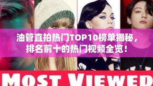 油管直拍熱門TOP10榜單揭秘，排名前十的熱門視頻全覽！