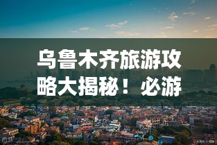 烏魯木齊旅游攻略大揭秘！必游景點一網打盡！