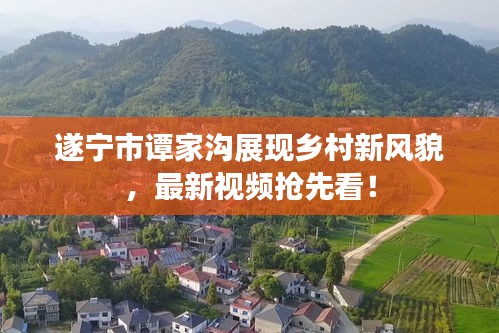 遂寧市譚家溝展現(xiàn)鄉(xiāng)村新風(fēng)貌，最新視頻搶先看！