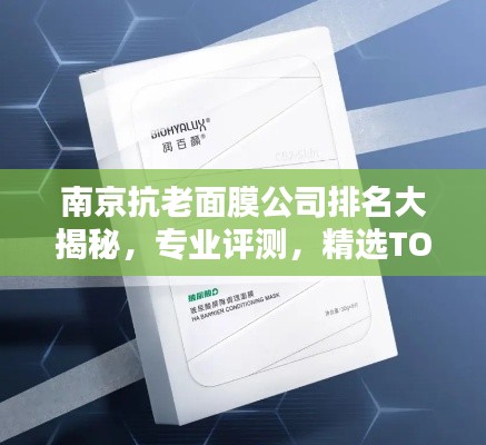 南京抗老面膜公司排名大揭秘，專業(yè)評測，精選TOP品牌！
