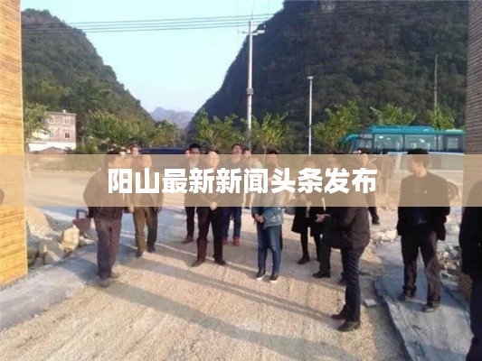 陽山最新新聞?lì)^條發(fā)布