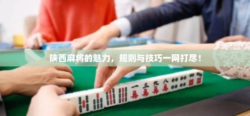 陜西麻將的魅力，規(guī)則與技巧一網(wǎng)打盡！