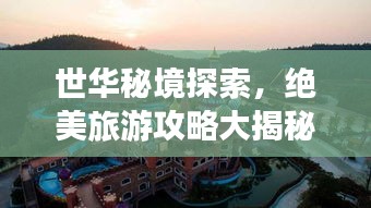 世華秘境探索，絕美旅游攻略大揭秘！