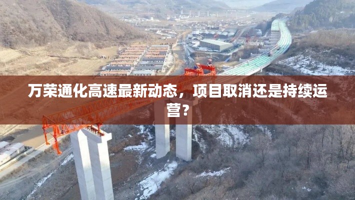 萬(wàn)榮通化高速最新動(dòng)態(tài)，項(xiàng)目取消還是持續(xù)運(yùn)營(yíng)？