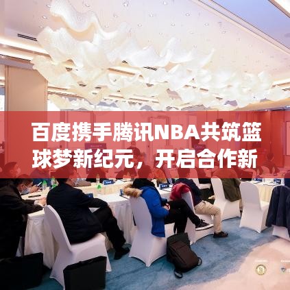 百度攜手騰訊NBA共筑籃球夢(mèng)新紀(jì)元，開啟合作新篇章！