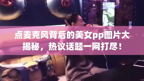 點(diǎn)麥克風(fēng)背后的美女pp圖片大揭秘，熱議話題一網(wǎng)打盡！