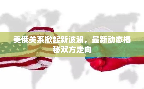 美俄關(guān)系掀起新波瀾，最新動(dòng)態(tài)揭秘雙方走向