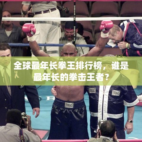 全球最年長(zhǎng)拳王排行榜，誰是最年長(zhǎng)的拳擊王者？