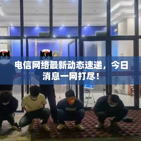 電信網(wǎng)絡(luò)最新動(dòng)態(tài)速遞，今日消息一網(wǎng)打盡！
