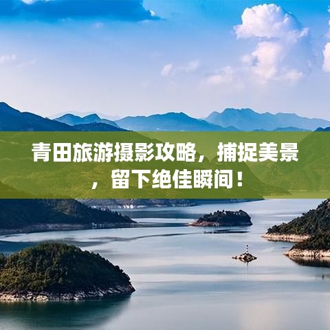 青田旅游攝影攻略，捕捉美景，留下絕佳瞬間！