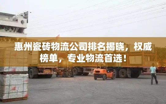 惠州瓷磚物流公司排名揭曉，權(quán)威榜單，專業(yè)物流首選！