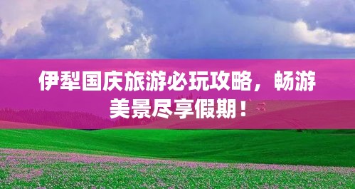 伊犁國(guó)慶旅游必玩攻略，暢游美景盡享假期！