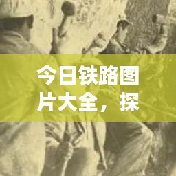 今日鐵路圖片大全，探索最新鐵路發(fā)展與壯麗風(fēng)光