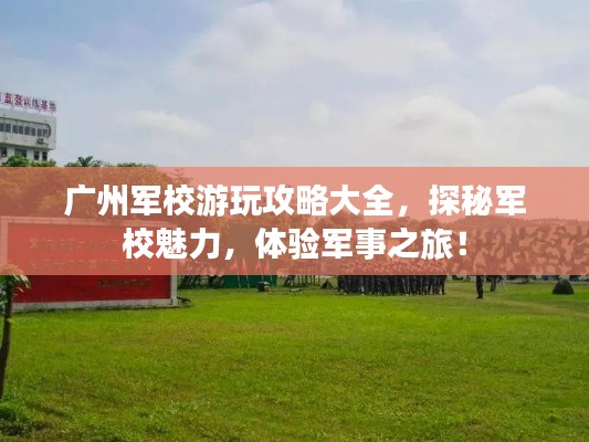廣州軍校游玩攻略大全，探秘軍校魅力，體驗軍事之旅！