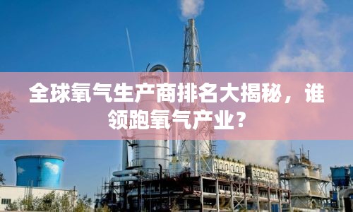 全球氧氣生產(chǎn)商排名大揭秘，誰(shuí)領(lǐng)跑氧氣產(chǎn)業(yè)？