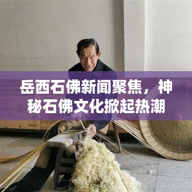 岳西石佛新聞聚焦，神秘石佛文化掀起熱潮，引發(fā)廣泛關(guān)注