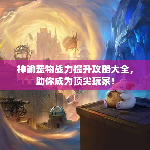 神諭寵物戰(zhàn)力提升攻略大全，助你成為頂尖玩家！