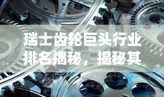 瑞士齒輪巨頭行業(yè)排名揭秘，揭秘其超凡影響力與業(yè)界地位
