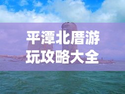 平潭北厝游玩攻略大全，帶你玩轉(zhuǎn)海島風(fēng)情！