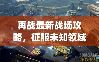再戰(zhàn)最新戰(zhàn)場攻略，征服未知領(lǐng)域全解析！