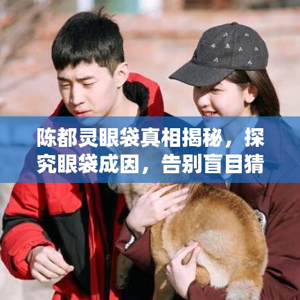 陳都靈眼袋真相揭秘，探究眼袋成因，告別盲目猜測(cè)！