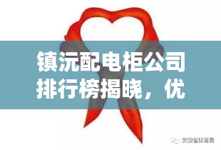 鎮(zhèn)沅配電柜公司排行榜揭曉，優(yōu)質(zhì)企業(yè)一覽無余