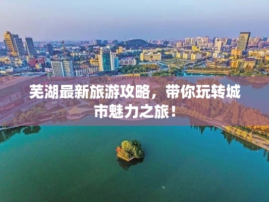 蕪湖最新旅游攻略，帶你玩轉(zhuǎn)城市魅力之旅！