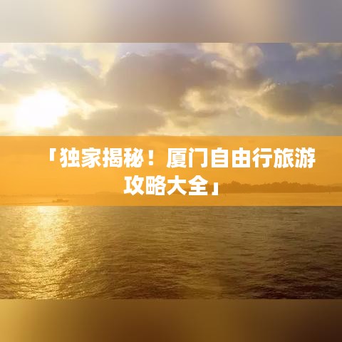 「獨(dú)家揭秘！廈門自由行旅游攻略大全」