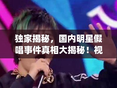 獨家揭秘，國內(nèi)明星假唱事件真相大揭秘！視頻曝光真相