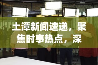 土潭新聞速遞，聚焦時(shí)事熱點(diǎn)，深度解讀土潭最新動(dòng)態(tài)