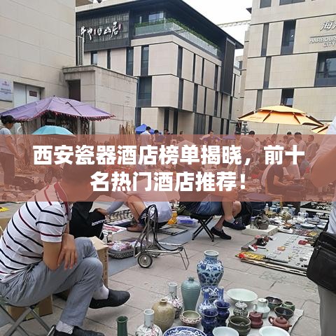 西安瓷器酒店榜單揭曉，前十名熱門(mén)酒店推薦！