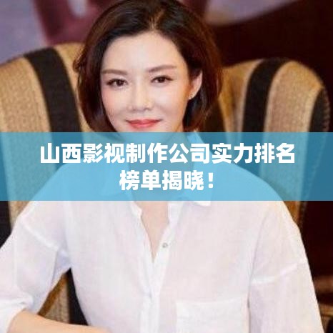 山西影視制作公司實力排名榜單揭曉！