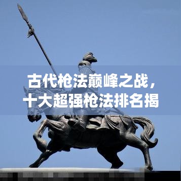古代槍法巔峰之戰(zhàn)，十大超強(qiáng)槍法排名揭曉！