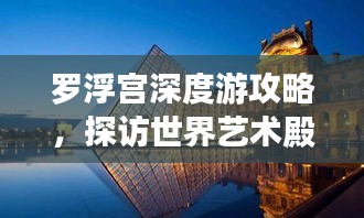 羅浮宮深度游攻略，探訪世界藝術(shù)殿堂的絕佳體驗