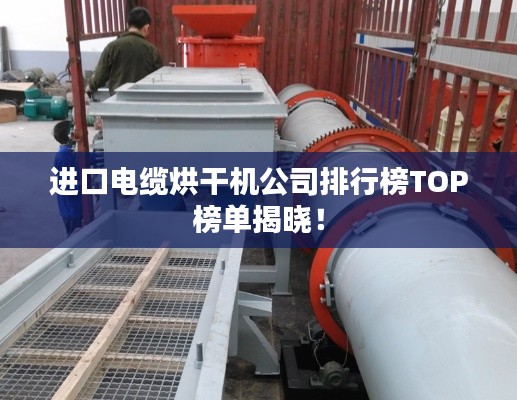 進口電纜烘干機公司排行榜TOP榜單揭曉！