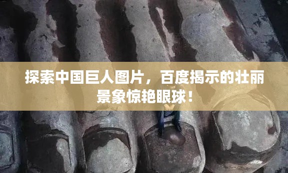 探索中國(guó)巨人圖片，百度揭示的壯麗景象驚艷眼球！