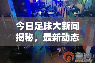 今日足球大新聞揭秘，最新動態(tài)掀起球迷熱潮！