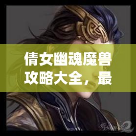 倩女幽魂魔獸攻略大全，最新指南助你輕松通關(guān)！