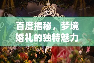 百度揭秘，夢(mèng)境婚禮的獨(dú)特魅力，當(dāng)婚姻與搜索引擎的奇妙邂逅