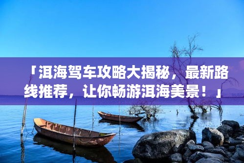 「洱海駕車攻略大揭秘，最新路線推薦，讓你暢游洱海美景！」
