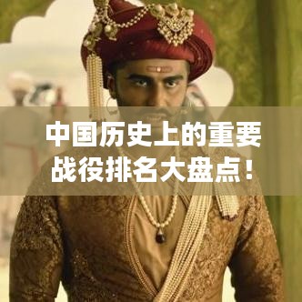 中國歷史上的重要戰(zhàn)役排名大盤點！不容錯過的戰(zhàn)爭史詩回顧