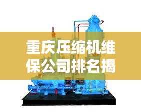 重慶壓縮機(jī)維保公司排名揭曉，專業(yè)實(shí)力比拼，優(yōu)質(zhì)企業(yè)榜單出爐！