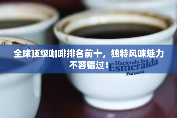 全球頂級(jí)咖啡排名前十，獨(dú)特風(fēng)味魅力不容錯(cuò)過(guò)！