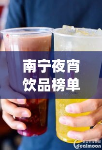 南寧夜宵飲品榜單TOP10，飲品界的璀璨明珠，你喝對了嗎？