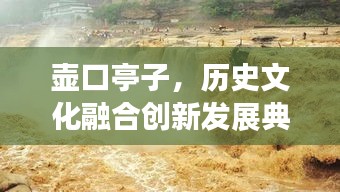 壺口亭子，歷史文化融合創(chuàng)新發(fā)展典范新聞頭條