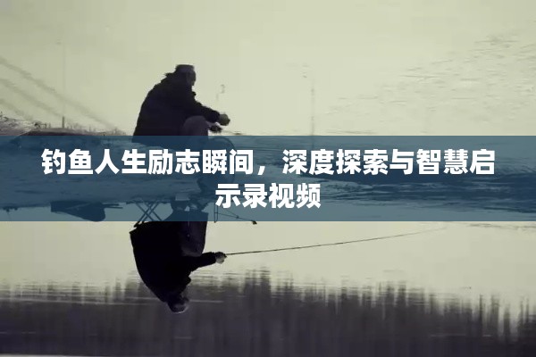 釣魚(yú)人生勵(lì)志瞬間，深度探索與智慧啟示錄視頻
