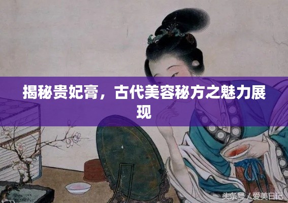 揭秘貴妃膏，古代美容秘方之魅力展現(xiàn)