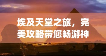 埃及天堂之旅，完美攻略帶您暢游神秘國(guó)度