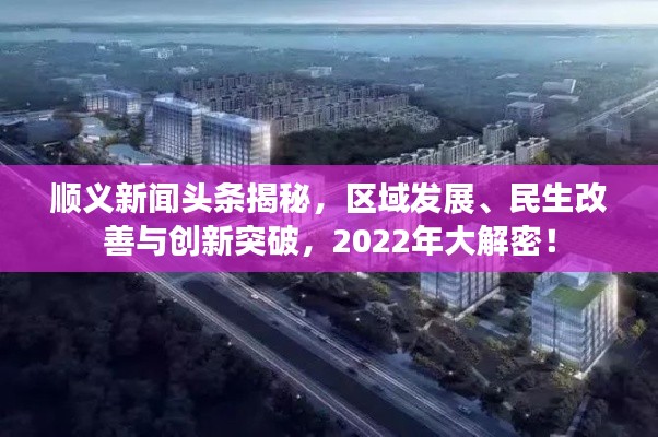 順義新聞?lì)^條揭秘，區(qū)域發(fā)展、民生改善與創(chuàng)新突破，2022年大解密！